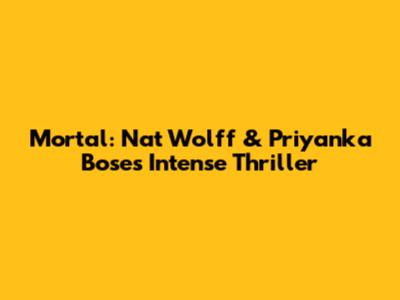 Mortal: Nat Wolff & Priyanka Bose's Intense Thriller