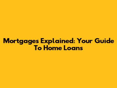 Mortgages Explained: Your Guide To Home Loans