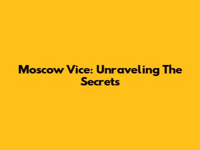 Moscow Vice: Unraveling The Secrets