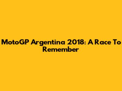 MotoGP Argentina 2018: A Race To Remember