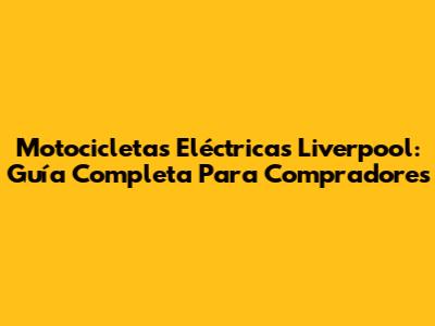 Motocicletas Eléctricas Liverpool: Guía Completa Para Compradores