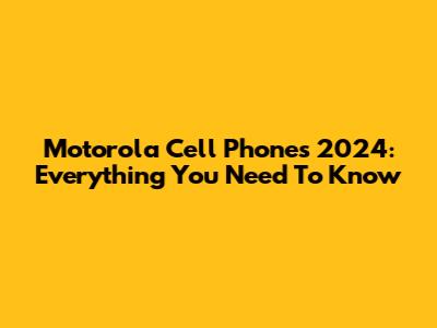 Motorola Cell Phones 2024: Everything You Need To Know