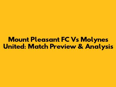 Mount Pleasant FC Vs Molynes United: Match Preview & Analysis