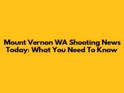 Mount Vernon WA Shooting News Today: What You Need To Know