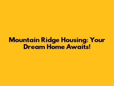 Mountain Ridge Housing: Your Dream Home Awaits!