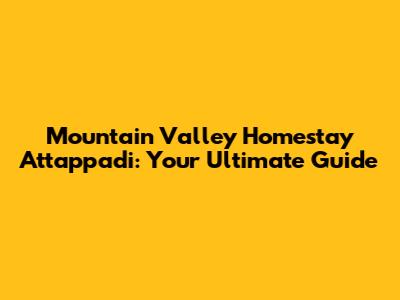 Mountain Valley Homestay Attappadi: Your Ultimate Guide