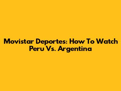 Movistar Deportes: How To Watch Peru Vs. Argentina