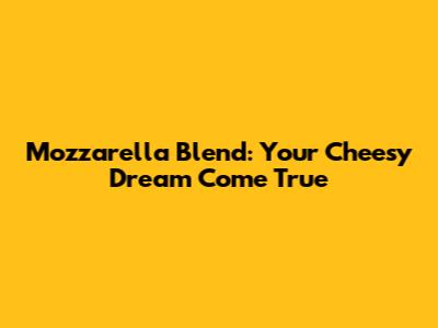 Mozzarella Blend: Your Cheesy Dream Come True