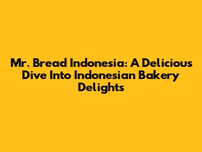 Mr. Bread Indonesia: A Delicious Dive Into Indonesian Bakery Delights