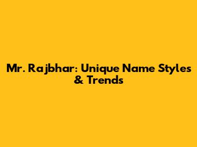 Mr. Rajbhar: Unique Name Styles & Trends