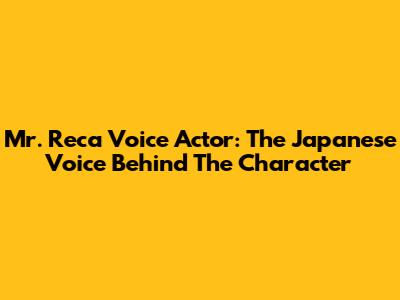 Mr. Reca Voice Actor: The Japanese Voice Behind The Character