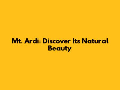 Mt. Ardi: Discover Its Natural Beauty