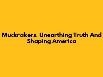 Muckrakers: Unearthing Truth And Shaping America