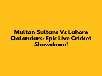 Multan Sultans Vs Lahore Qalandars: Epic Live Cricket Showdown!