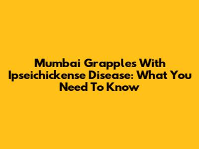 Mumbai Grapples With Ipseichickense Disease: What You Need To Know