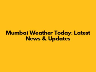 Mumbai Weather Today: Latest News & Updates
