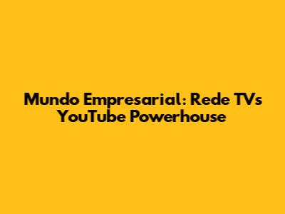 Mundo Empresarial: Rede TV's YouTube Powerhouse