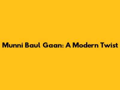Munni Baul Gaan: A Modern Twist