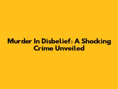 Murder In Disbelief: A Shocking Crime Unveiled