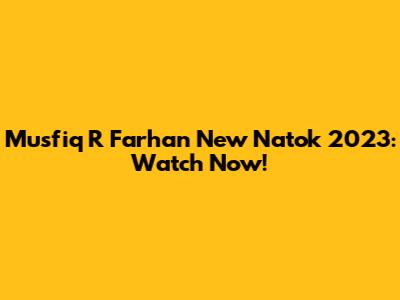 Musfiq R Farhan New Natok 2023: Watch Now!