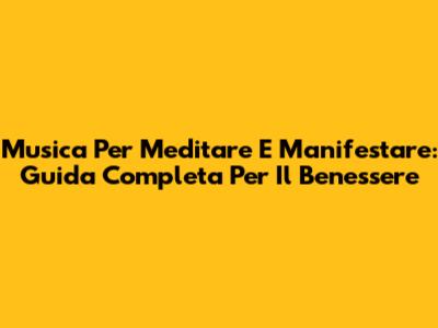 Musica Per Meditare E Manifestare: Guida Completa Per Il Benessere