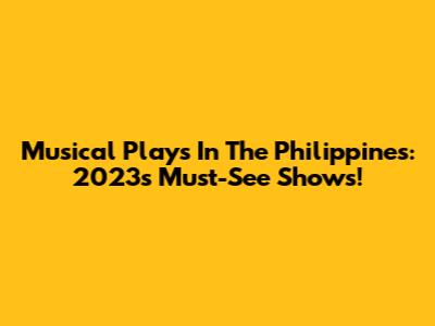 Musical Plays In The Philippines: 2023's Must-See Shows!