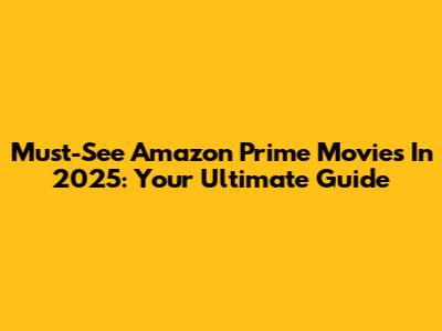 Must-See Amazon Prime Movies In 2025: Your Ultimate Guide