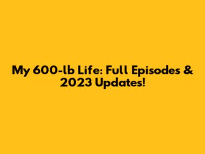 My 600-lb Life: Full Episodes & 2023 Updates!
