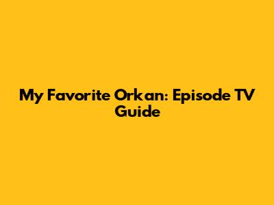 My Favorite Orkan: Episode TV Guide