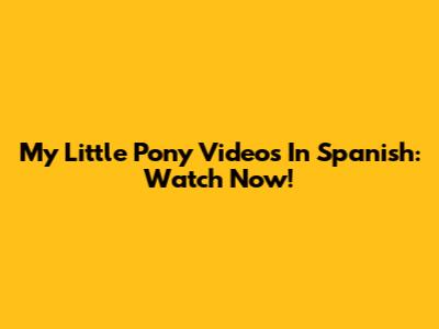 My Little Pony Videos In Spanish: Watch Now!