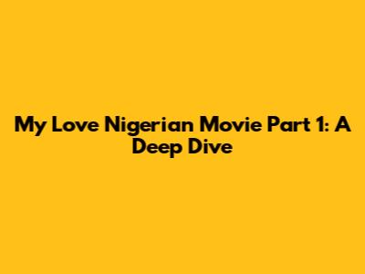 My Love Nigerian Movie Part 1: A Deep Dive