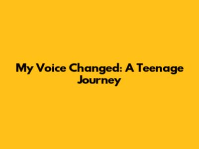 My Voice Changed: A Teenage Journey
