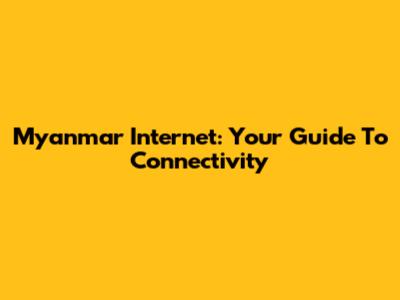Myanmar Internet: Your Guide To Connectivity