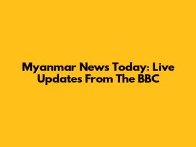 Myanmar News Today: Live Updates From The BBC