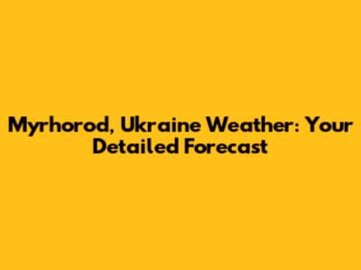 Myrhorod, Ukraine Weather: Your Detailed Forecast