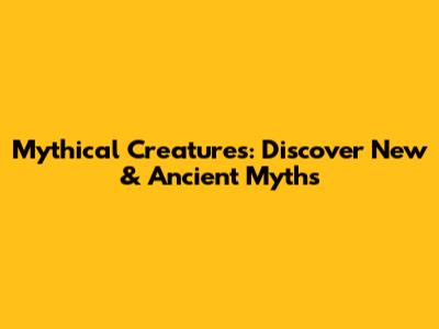 Mythical Creatures: Discover New & Ancient Myths