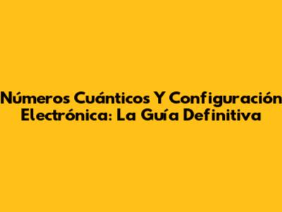 Números Cuánticos Y Configuración Electrónica: La Guía Definitiva