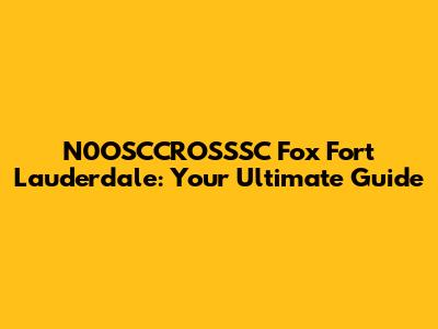 N0OSCCROSSSC Fox Fort Lauderdale: Your Ultimate Guide