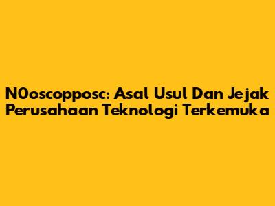 N0oscopposc: Asal Usul Dan Jejak Perusahaan Teknologi Terkemuka