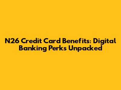 N26 Credit Card Benefits: Digital Banking Perks Unpacked