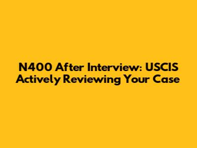 N400 After Interview: USCIS Actively Reviewing Your Case