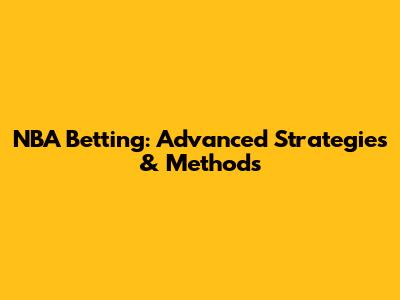 NBA Betting: Advanced Strategies & Methods