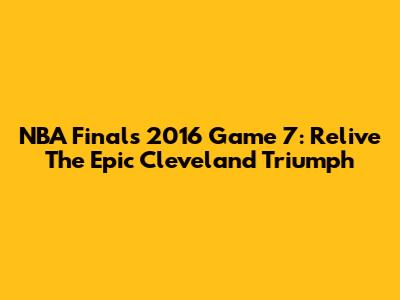NBA Finals 2016 Game 7: Relive The Epic Cleveland Triumph