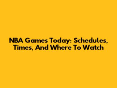 NBA Games Today: Schedules, Times, And Where To Watch