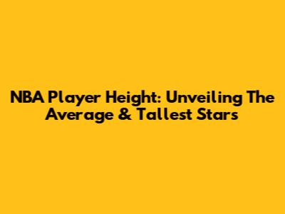NBA Player Height: Unveiling The Average & Tallest Stars