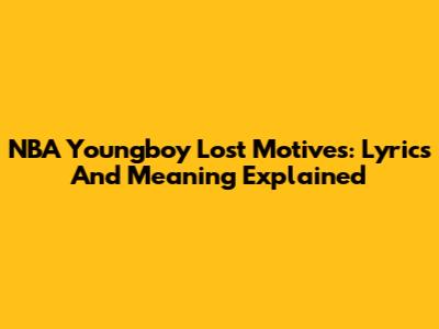 NBA Youngboy Lost Motives: Lyrics And Meaning Explained