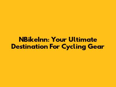 NBikeInn: Your Ultimate Destination For Cycling Gear