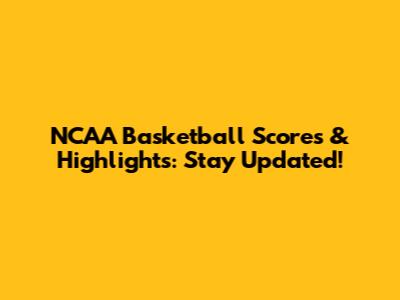 NCAA Basketball Scores & Highlights: Stay Updated!