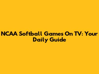NCAA Softball Games On TV: Your Daily Guide
