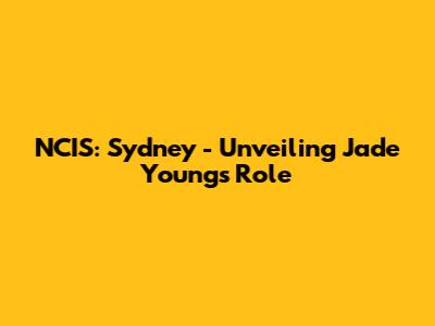 NCIS: Sydney - Unveiling Jade Young's Role